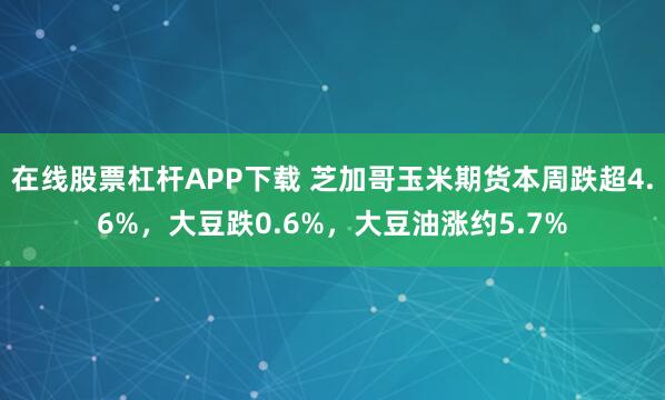 在线股票杠杆APP下载 芝加哥玉米期货本周跌超4.6%，大豆跌0.6%，大豆油涨约5.7%