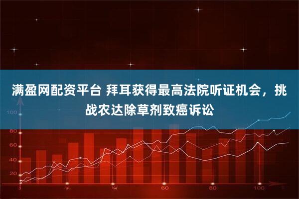 满盈网配资平台 拜耳获得最高法院听证机会，挑战农达除草剂致癌诉讼