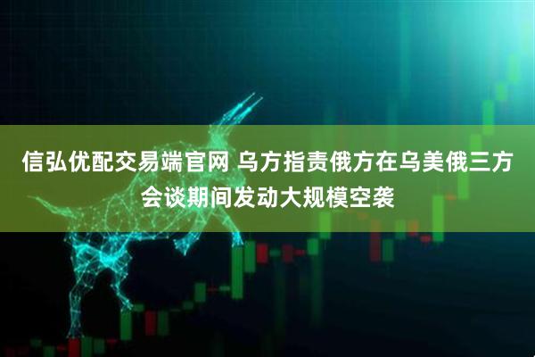 信弘优配交易端官网 乌方指责俄方在乌美俄三方会谈期间发动大规模空袭