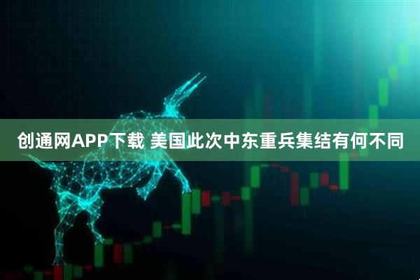 创通网APP下载 美国此次中东重兵集结有何不同