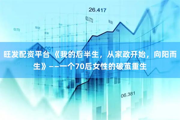 旺发配资平台 《我的后半生，从家政开始，向阳而生》——一个70后女性的破茧重生