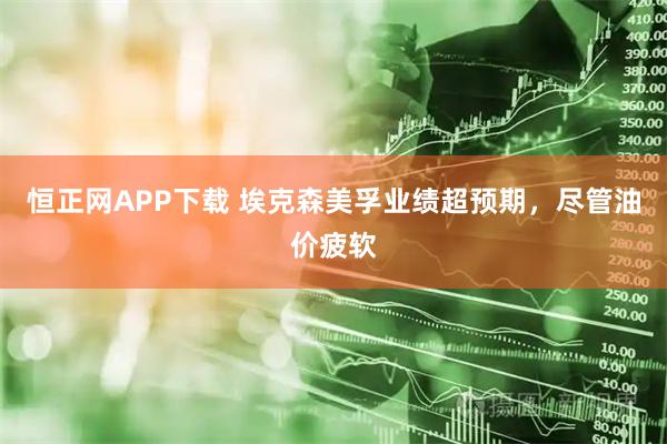 恒正网APP下载 埃克森美孚业绩超预期，尽管油价疲软