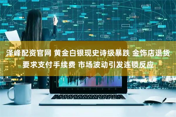泽峰配资官网 黄金白银现史诗级暴跌 金饰店退货要求支付手续费 市场波动引发连锁反应