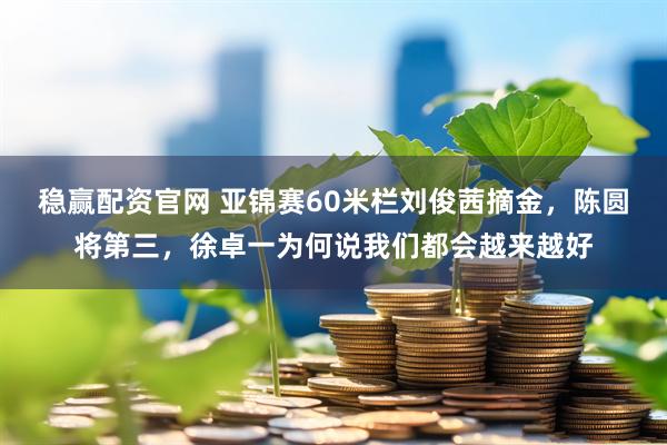 稳赢配资官网 亚锦赛60米栏刘俊茜摘金，陈圆将第三，徐卓一为何说我们都会越来越好