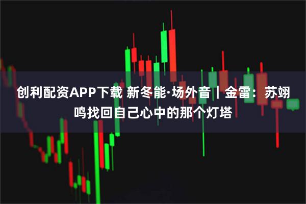 创利配资APP下载 新冬能·场外音｜金雷：苏翊鸣找回自己心中的那个灯塔