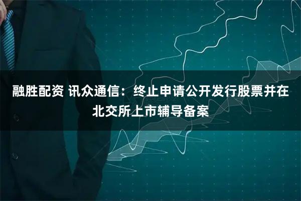融胜配资 讯众通信：终止申请公开发行股票并在北交所上市辅导备案