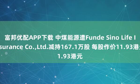 富邦优配APP下载 中煤能源遭Funde Sino Life Insurance Co.,Ltd.减持167.1万股 每股作价11.93港元