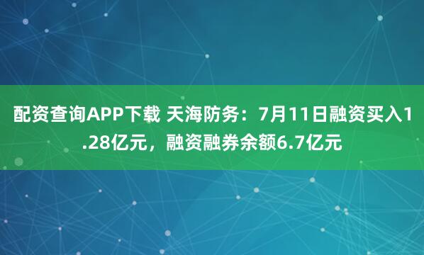 配资查询APP下载 天海防务：7月11日融资买入1.28亿元，融资融券余额6.7亿元