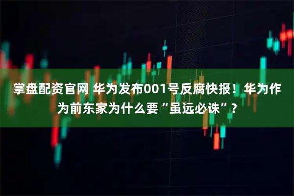 掌盘配资官网 华为发布001号反腐快报！华为作为前东家为什么要“虽远必诛”？