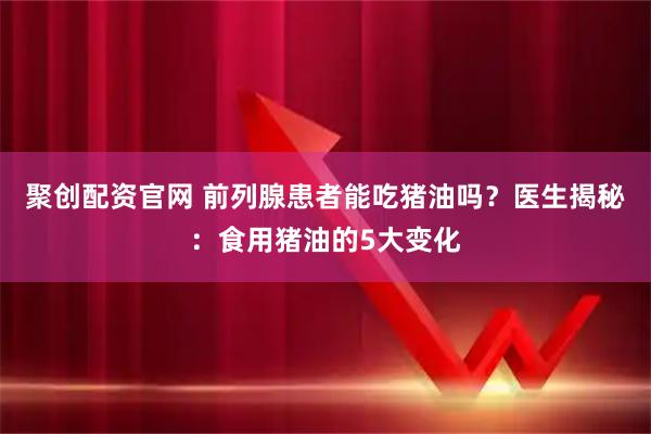 聚创配资官网 前列腺患者能吃猪油吗？医生揭秘：食用猪油的5大变化