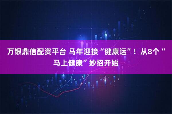 万银鼎信配资平台 马年迎接“健康运”！从8个“马上健康”妙招开始