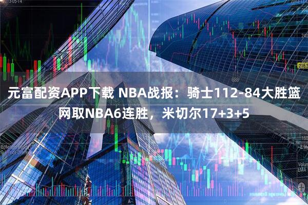 元富配资APP下载 NBA战报：骑士112-84大胜篮网取NBA6连胜，米切尔17+3+5