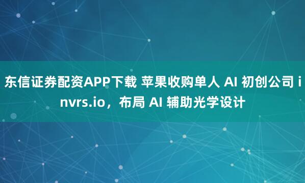 东信证券配资APP下载 苹果收购单人 AI 初创公司 invrs.io，布局 AI 辅助光学设计