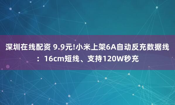 深圳在线配资 9.9元!小米上架6A自动反充数据线：16cm短线、支持120W秒充