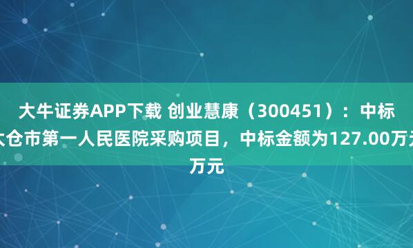 大牛证券APP下载 创业慧康（300451）：中标太仓市第一人民医院采购项目，中标金额为127.00万元