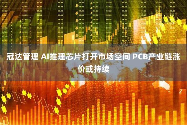 冠达管理 AI推理芯片打开市场空间 PCB产业链涨价或持续