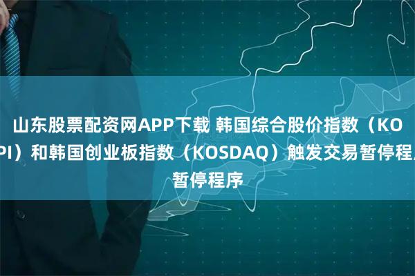 山东股票配资网APP下载 韩国综合股价指数（KOSPI）和韩国创业板指数（KOSDAQ）触发交易暂停程序