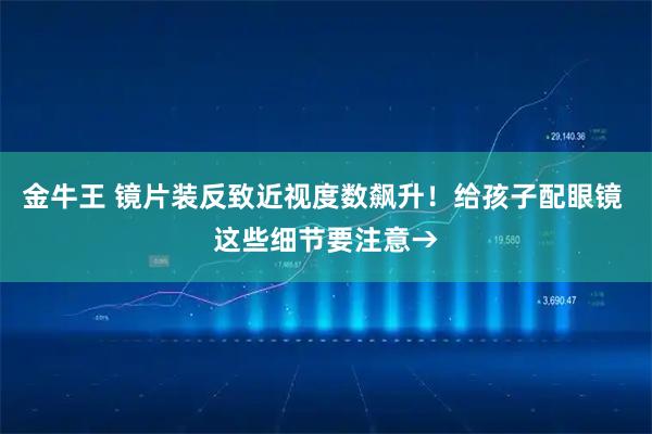 金牛王 镜片装反致近视度数飙升！给孩子配眼镜 这些细节要注意→